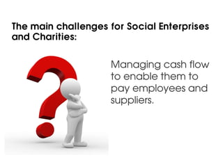 The main challenges for Social Enterprises
and Charities:


                     Managing cash flow
                     to enable them to
                     pay employees and
                     suppliers.
 