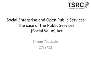 Social Enterprise and Open Public Services:
       The case of the Public Services
             (Social Value) Act

              Simon Teasdale
                 27/9/12
 