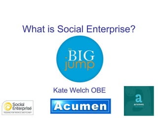 What is Social Enterprise?




       Kate Welch OBE
 