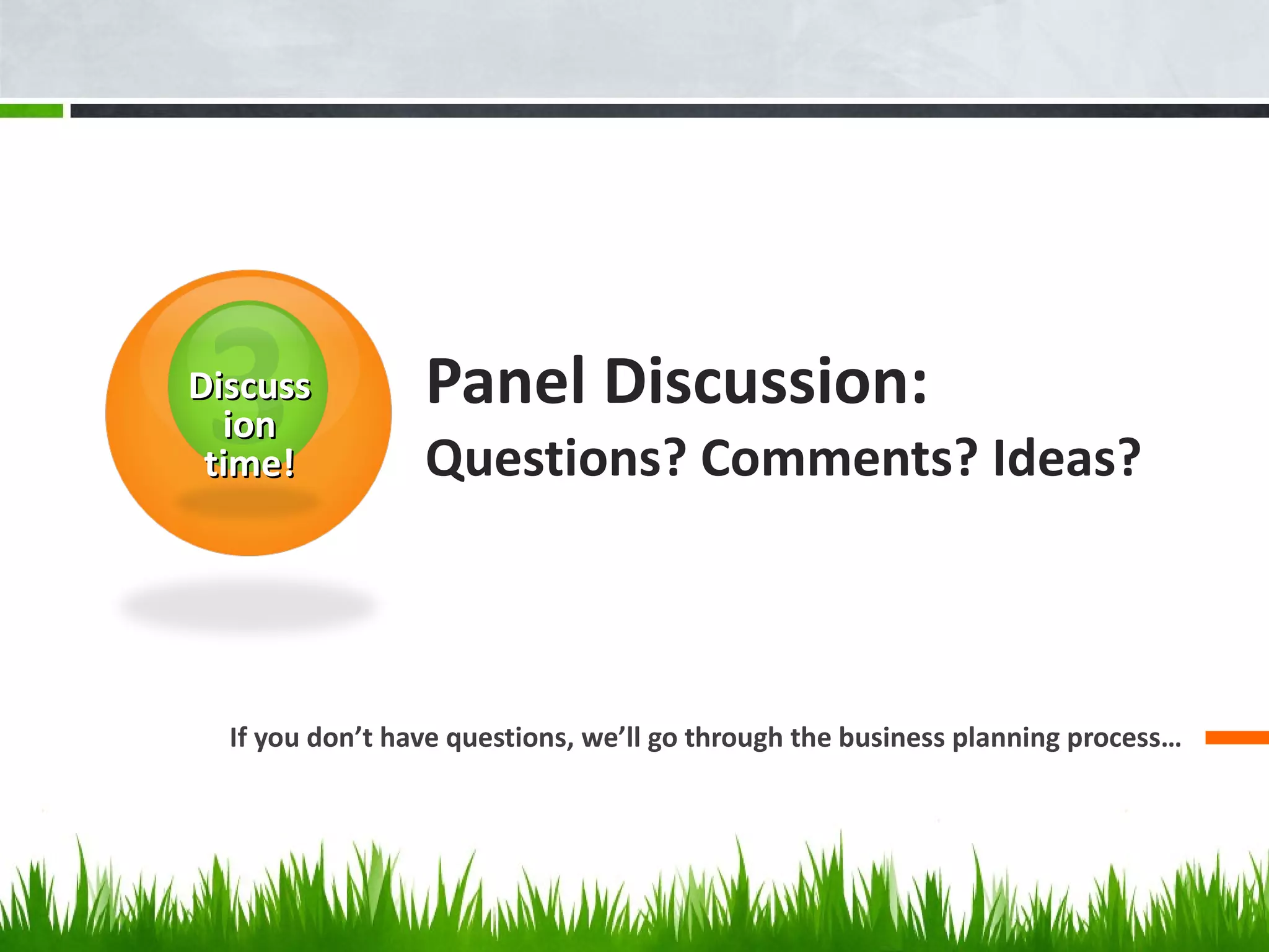 Panel Discussion:  Questions? Comments? Ideas? If you don ’t have questions, we’ll go through the business planning process… Discussion time! 