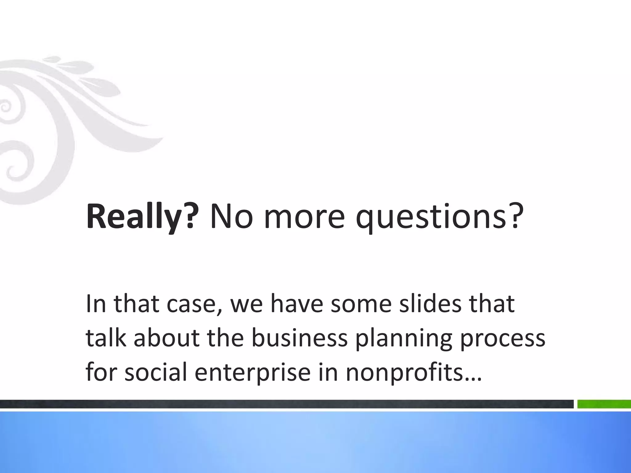 Really?  No more questions? In that case, we have some slides that talk about the business planning process for social enterprise in nonprofits… 