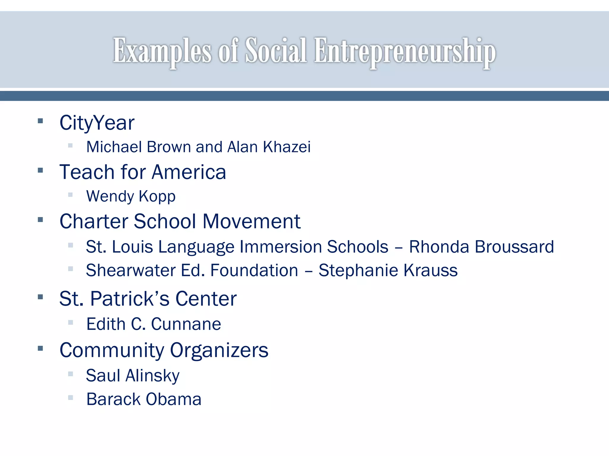  CityYear
 Michael Brown and Alan Khazei
 Teach for America
 Wendy Kopp
 Charter School Movement
 St. Louis Language Immersion Schools – Rhonda Broussard
 Shearwater Ed. Foundation – Stephanie Krauss
 St. Patrick’s Center
 Edith C. Cunnane
 Community Organizers
 Saul Alinsky
 Barack Obama
 