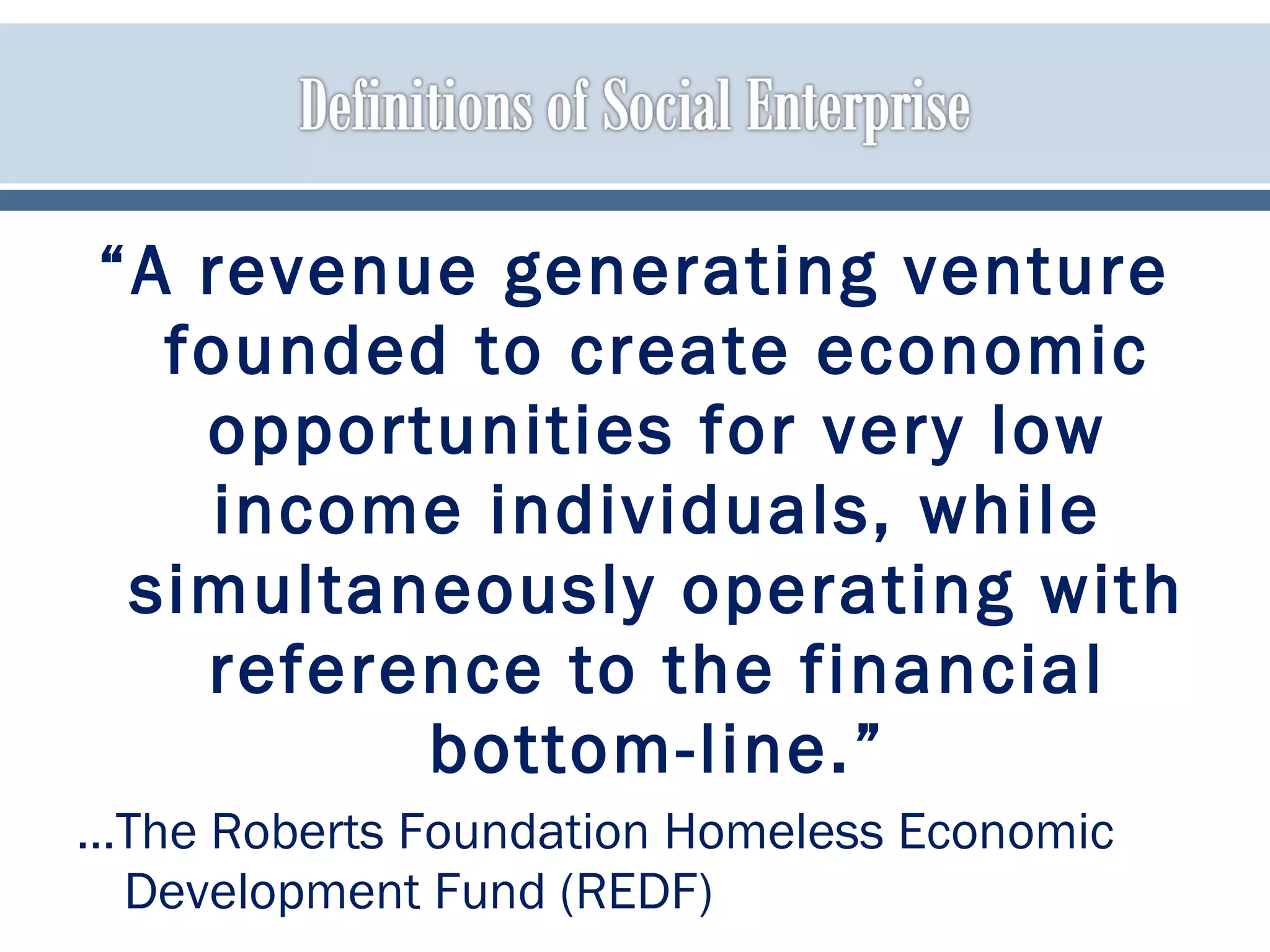 “A revenue generating venture
founded to create economic
opportunities for very low
income individuals, while
simultaneously operating with
reference to the financial
bottom-line.”
…The Roberts Foundation Homeless Economic
Development Fund (REDF)
 
