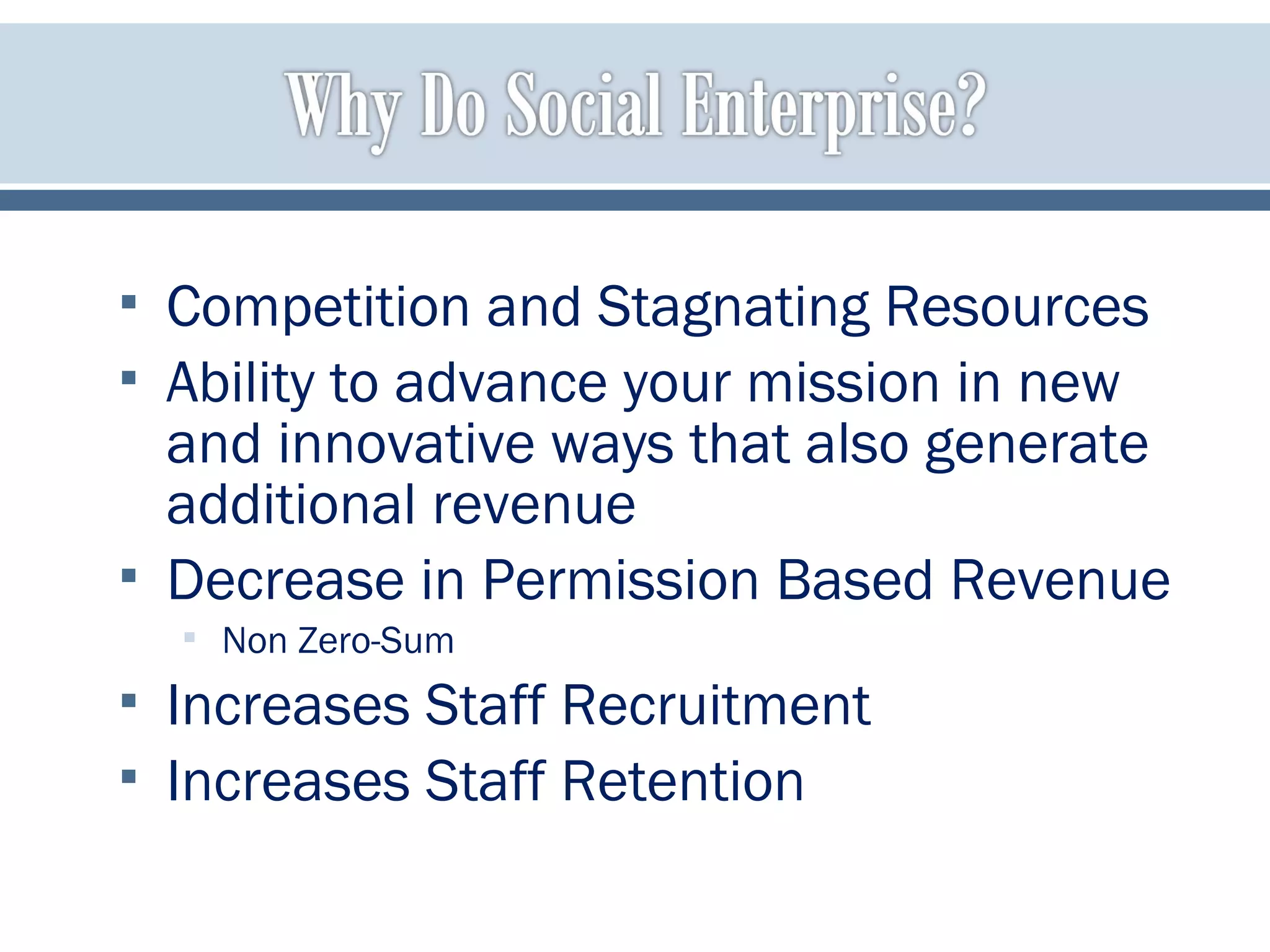  Competition and Stagnating Resources
 Ability to advance your mission in new
and innovative ways that also generate
additional revenue
 Decrease in Permission Based Revenue
 Non Zero-Sum
 Increases Staff Recruitment
 Increases Staff Retention
 