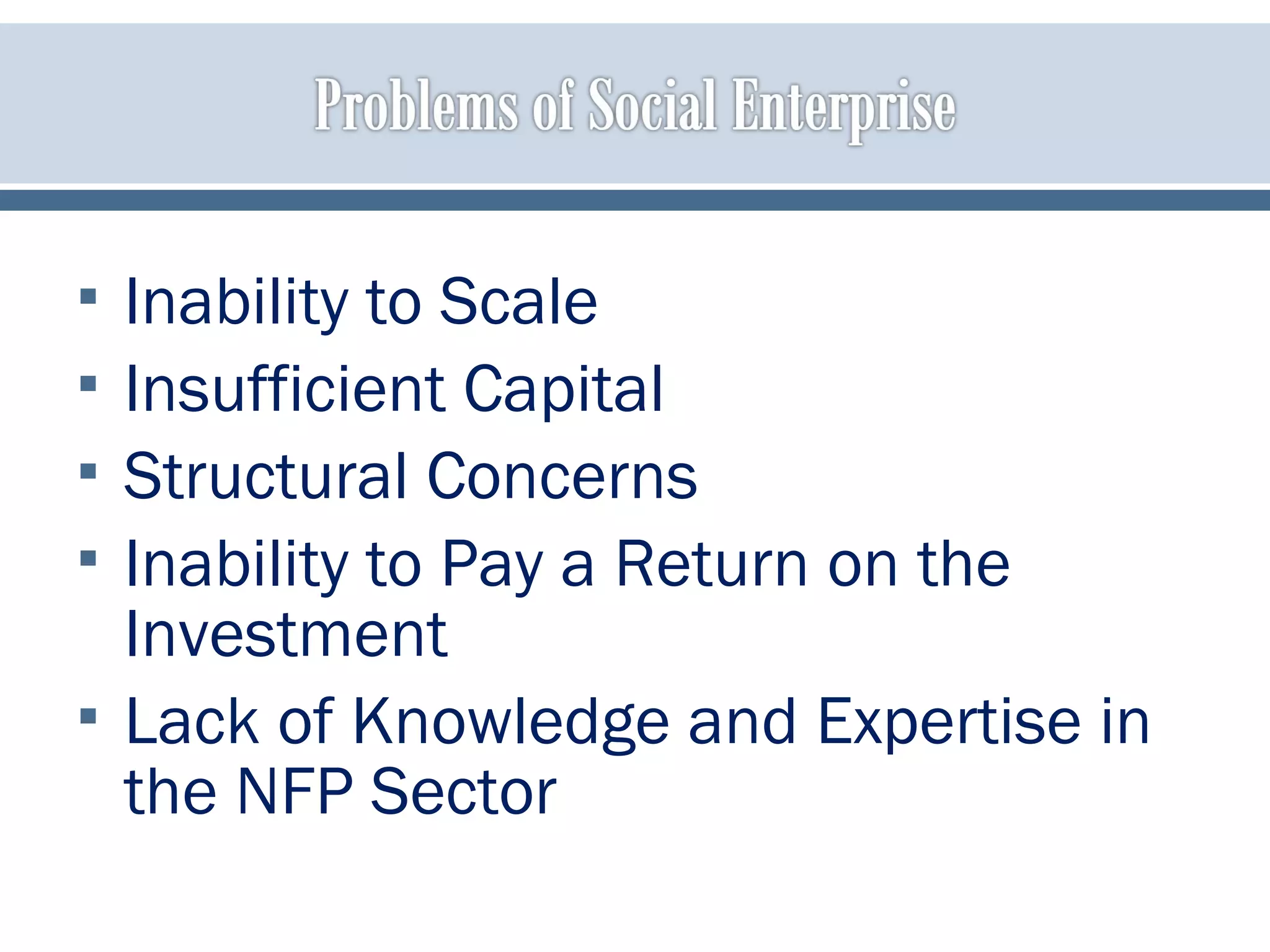  Inability to Scale
 Insufficient Capital
 Structural Concerns
 Inability to Pay a Return on the
Investment
 Lack of Knowledge and Expertise in
the NFP Sector
 