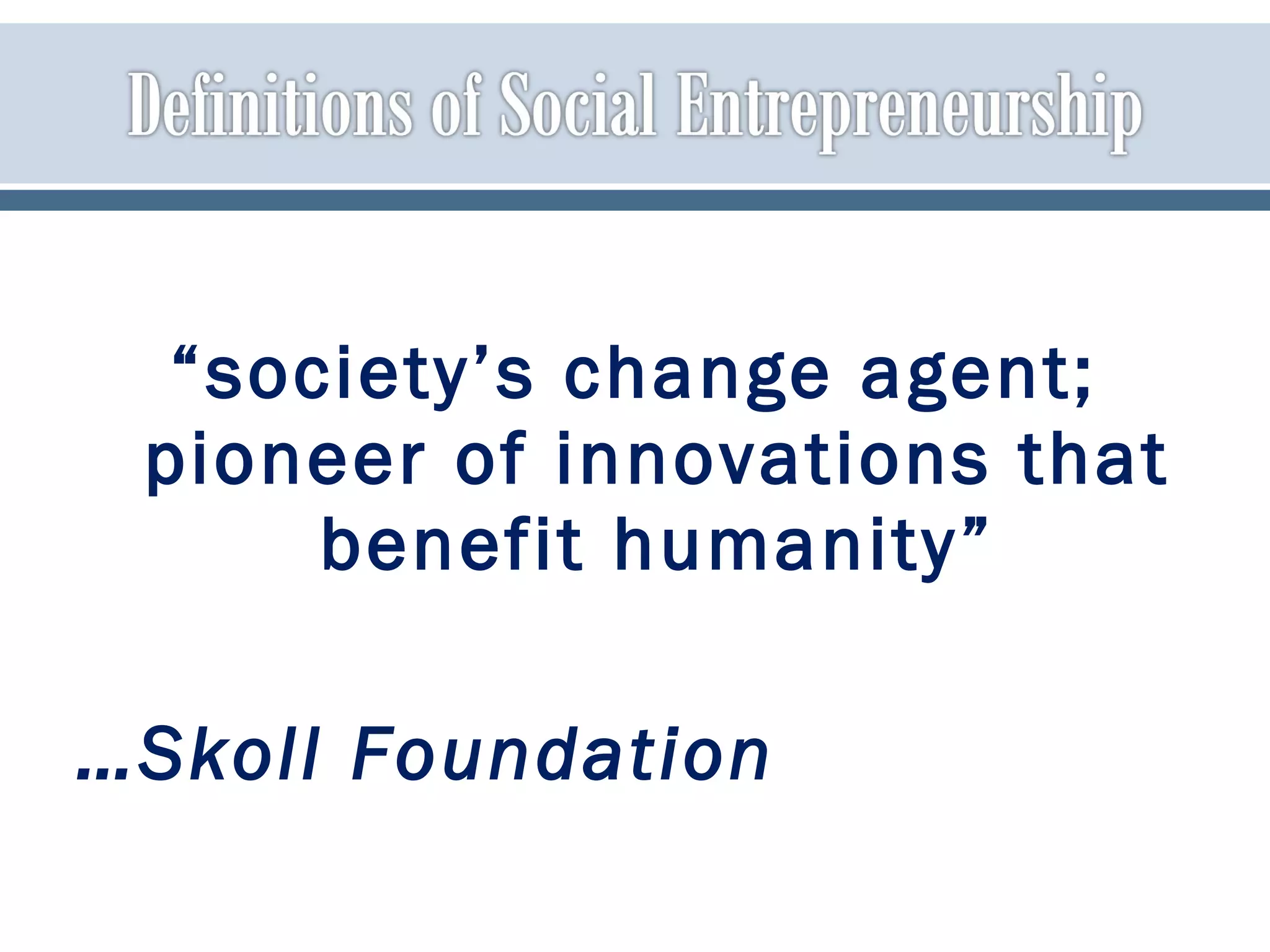 “society’s change agent;
pioneer of innovations that
benefit humanity”
…Skoll Foundation
 