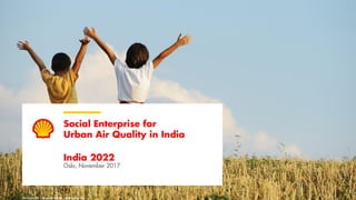 Copyright of Shell InternationalCopyright of Shell International
India 2022
Oslo, November 2017
Images for representation purposes only
Social Enterprise for
Urban Air Quality in India
 