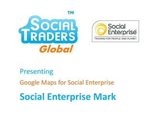 Presenting Google Maps for Social Enterprise Social Enterprise Mark 