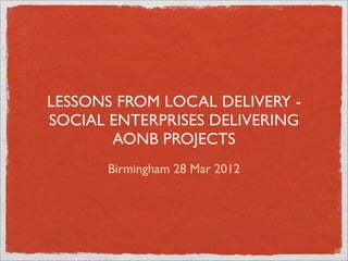 LESSONS FROM LOCAL DELIVERY -
SOCIAL ENTERPRISES DELIVERING
       AONB PROJECTS
      Birmingham 28 Mar 2012
 