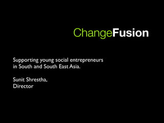 ChangeFusion

Supporting young social entrepreneurs
in South and South East Asia.

Sunit Shrestha,
Director
 
