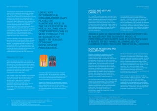 SDPI - Social Enterprise Landscape in Pakistan 3. SE Landscape in Pakistan
Government
21 22
The Enhancing Employability and Leadership for
Youth (EELY) programme launched by the Aga
Khan Rural Support Programme (AKRSP), also
focuses on the economic empowerment of young
people by increasing their employability and
facilitating their engagement with state and civil
institutions. With a geographic focus towards the
northern areas of Pakistan (Gilgit Baltistan and
Chirtral), the programme aims to provide
employment for 24,600 young people by March
2017. It offers young people TVET and
entrepreneurship training, followed by placement
in government and private institutions. As of
September 2015, 300 young people have
received a start-up Micro-Challenge Award to
implement social and business ideas.
The Prime Minister’s Youth Programme (PMYP),
launched by the Prime Minister’s Ofﬁce, focuses
on the socio-economic development of young
people. The programme aims to enhance the
employability skills of disadvantaged youth and
the poor, provide access to business loans with
a particular focus on female-led businesses, and
impart advisory services through its
implementation partners like PPAF, SMEDA etc.
LOCAL AND
INTERNATIONAL
ORGANISATIONS HAVE
PLAYED AN
IMPORTANT ROLE IN
THE SE ECOSYSTEM IN
PAKISTAN, AND THEIR
CONTRIBUTION CAN BE
SEEN THROUGH THE
INTEGRATION OF
YOUTH IN VARIOUS
ECONOMIC
DEVELOPMENT
PROGRAMMES.
ANGELS AND VC INVESTMENTS MAY SUPPORT SES
IN PAKISTAN IF THE BUSINESS MODEL IS
POTENTIALLY LUCRATIVE AND IF INVESTORS HAVE
A ROUTE TO EXIT WHILE ALLOWING SES TO
MAINTAIN THEIR FOCUS ON THEIR SOCIAL MISSION.
Zain Peracha, "The Role Of Startup Incubators In Pakistan" (TechJuice, 2014)
<http://www.techjuice.pk/the-role-of-startup-incubators-in-pakistan/> accessed 22 February 2016.
Shehryar Hydri, "Pakistan’S Startups Are Struggling To Break Out, But Here Are 27 Incubators That Could Help"
(Techinasia.com, 2016) <https://www.techinasia.com/27-startup-incubator-programs-funds-in-pakistan-2014> accessed 22 February 2016.
Priya Shah and Shailabh Shubhisham, "Social Enterpreneurship In Pakistan: Unlocking Innovation Through Enterprise
Incubation" (EPG Economic and Strategy Consulting 2013) <http://www.economicpolicygroup.com/wp-content/uploads/down-
loads/2013/02/EPG-Social-Entrepreneurship-in-Pakistan-Unlocking-Innovation-February-20131.pdf> accessed 22 February 2016.
Other universities now promoting the work on SEs include National University of Science and Technology, and University of Gujrat.
40
41
42
43
38
37
PRIVATE SECTOR
There has been an increase in the number of
large corporate entities that have partnered with
SEs over time. Such partnerships not only allow
harnessing of signiﬁcant resources and networks
for creating social impact, they also transcend
economic boundaries to create mutual trust
between two sectors through a shared
commitment to the same goal.
Shell Tameer is one such example of a corporate
sector-led trust that aims to develop and build
innovative business ideas in young people.
Working with a wide array of operational,
development and delivery partners, the
programme provides entrepreneurial training,
networking opportunities with expert
organisations, start-up ﬁnance and follow-up
services to youth enterprises to support business
sustainability .
The emerging space of cross-sectoral impact
investing and SE at the intersection of private
sector and non-government organisations, allows
the evolution of new organisational forms that
blend businesses with a social purpose.
Drawing on research and development capacity
within large corporate entities could help develop
new products and services for hard to reach
markets which can in turn provide new customers
for corporate entities whilst also solving social
problems.
39
Aga Khan Rural Support Programme, "Enhancing Employability & Leadership For Youth" (2011)
<http://www.akrsp.org.pk/img/pdf/enhanced-employability-and-eadership-for-Youth.pdf> accessed 22 February 2016.
Youth.pmo.gov.pk, "Prime Minister Youth Program | Government Of Pakistan" (2016)
<http://youth.pmo.gov.pk/> accessed 22 February 2016
Shell.com.pk, "Shell Tameer - Building On Young Business Ideas" (2016)
<http://www.shell.com.pk/environment-society/society-tpkg/local-initiatives/tameer.html> accessed 22 February 2016.
38
37
39
ANGELS AND VENTURE
CAPITALISTS:
For many SEs, funding start-up or scaling of their
current operations presents many hurdles, with a
dearth of experienced investors. Angel investors
and venture capitalists can step in to fund
organisations that have limited access to other
conventional means of ﬁnancing. Angel investors
are individuals that usually invest in last stages of
technical development or ﬁrst phase of market
entry, and also contribute their advice and
business experience.
Venture capital investment can support a
company through rapid growth and into new
markets. In Pakistan, many venture capital ﬁrms
have sprung up over the past few years with
sector specialisations. TMT ventures, for example,
is a venture capital ﬁrm that funds start-ups in
technology, media and telecoms. ImPakt Capital is
another venture capital ﬁrm that funds innovation
in food and agriculture, FMCG, retail, education,
and digital businesses.
BUSINESS INCUBATORS AND
ACCELERATORS:
Business incubators or accelerators can offer
support and business networks, while also
enhancing the credibility of small enterprises.
Lacking sufﬁcient skills and resources, many social
entrepreneurs or start-ups may look to business
incubators for a collective one-stop solution to their
growth needs. The incubation space can lower
overheads and operational costs by providing
shared infrastructure facilities, while also offering
mentoring, consulting and guidance to attract
impact investors. It is estimated that there are
approximately 28 different start-up incubators in
Pakistan from the government funded Plan9
focusing on technology start-ups to the socially
focused ‘civic-minded’ invest2innovate (i2i) .
The educational sector also plays a role in providing
support to the development of SEs in Pakistan. IBA’s
Centre of Entrepreneurial Development, LUMS
Centre of Entrepreneurship, MIT Enterprise Forum
Pakistan and Microsoft and technology-oriented
enterprises. They also act as platforms for
discussing exit strategies and the policy
environment, as well as linkages with private
investors and angels.
The Social Innovation Lab (SIL) was launched by
LUMS and provides a testing ground for social
innovators to evaluate the sustainability of their
business practices. Founded in October 2013, SIL
aims to differentiate itself from other incubators
with its indigenised programme that puts the
socially conscious entrepreneurs at the heart of
the business development cycle.. Known as ‘The
Hatchery’, SIL’s ﬂagship incubator helps
participants through a four-stage process from
idea generation to setting up business,
prototyping and market research, and ﬁnally fund
sourcing and implementation.
SDPI’s Centre for Capacity Building (CCB) has
been providing support to SEs since 1998. CCB
has trained more than 11,000 individuals,
including over 5,000 women. More than 600
organisations have beneﬁted from training and
workshops. The centre also provides on-demand
customised sessions for SEs staff on management
development, crowdfunding, writing programme
proposals, project planning and more.
7
7
41
42
43
40
 
