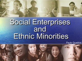 Social EnterprisesSocial Enterprises
andand
Ethnic MinoritiesEthnic Minorities
Paulo Quadros
 