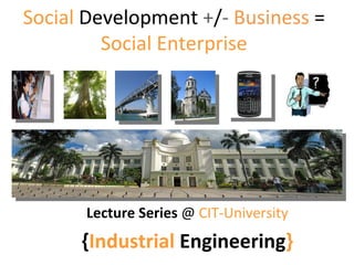 Social   Development  + / -   Business  =  Social Enterprise Lecture Series  @  CIT-University { Industrial  Engineering } 