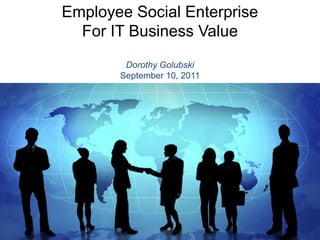Employee Social Enterprise For IT Business Value Dorothy Golubski September 10, 2011 