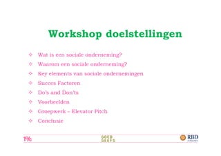 Workshop doelstellingen
Wat is een sociale onderneming?
Waarom een sociale onderneming?
Key elements van sociale ondernemingen
Succes Factoren
Do’s and Don’ts
Voorbeelden
Groepwerk – Elevator Pitch
Conclusie
 