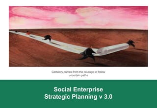 Certainty comes from the courage to follow
               uncertain paths




   Social Enterprise
Strategic Planning v 3.0
 