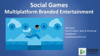 Social Games
Multiplatform Branded Entertainment
Alex Gault
Vice President, Sales & Marketing
DeepMarkit
alex@deepmarkit.com
 