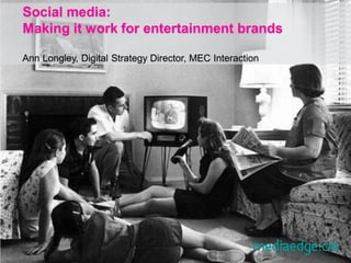 Social media:
Making it work for entertainment brands

Ann Longley, Digital Strategy Director, MEC Interaction
 