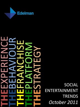 THEEXPERIENCE
THEBEHAVIOUR
THEFRANCHISE
THEPLATFORM
THESTRATEGY




                       TRENDS
                        SOCIAL


October 2011
               ENTERTAINMENT
 