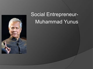 Social Entrepreneur-
 Muhammad Yunus
 