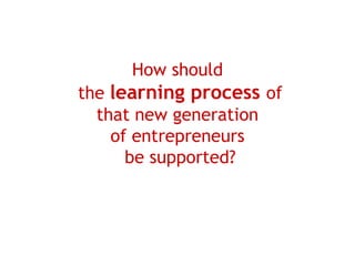 How should
the learning process of
  that new generation
    of entrepreneurs
      be supported?
 