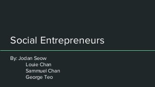 Social Entrepreneurs
By: Jodan Seow
Louie Chan
Sammuel Chan
George Teo
 