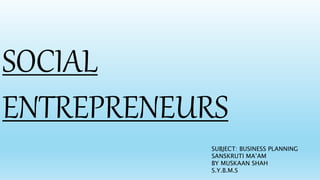 SOCIAL
ENTREPRENEURS
SUBJECT: BUSINESS PLANNING
SANSKRUTI MA’AM
BY MUSKAAN SHAH
S.Y.B.M.S
 