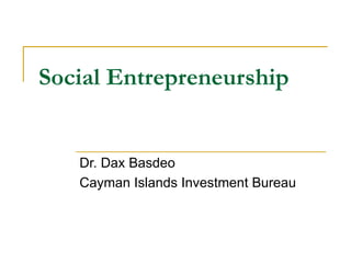 Social Entrepreneurship


   Dr. Dax Basdeo
   Cayman Islands Investment Bureau
 