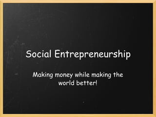 Social Entrepreneurship Making money while making the world better! 