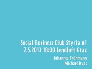 Social Business Club Styria #1
7.5.2013 18:00 Lendloft Graz
Johannes Frühmann
Michael Kvas
 