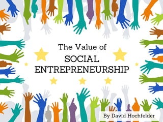 SOCIAL
ENTREPRENEURSHIP
The Value of
By David Hochfelder
 