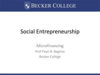 BECKER COLLEGE
Social Entrepreneurship
Microfinancing
Prof Feyzi R. Bagirov
Becker College
 