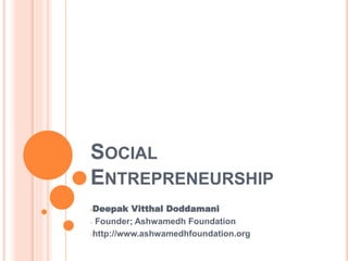 SOCIAL
ENTREPRENEURSHIP
-Deepak Vitthal Doddamani
- Founder; Ashwamedh Foundation
-http://www.ashwamedhfoundation.org
 