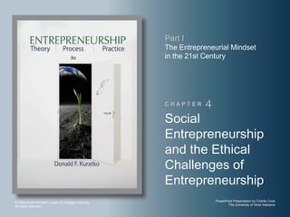 Part I
                                                    The Entrepreneurial Mindset
                                                    in the 21st Century




                                                    CHAPTER    4
                                                    Social
                                                    Entrepreneurship
                                                    and the Ethical
                                                    Challenges of
                                                    Entrepreneurship
© 2009 South-Western, a part of Cengage Learning.                  PowerPoint Presentation by Charlie Cook
All rights reserved.                                                      The University of West Alabama
 
