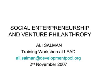 SOCIAL ENTERPRENEURSHIP AND VENTURE PHILANTHROPY ALI SALMAN Training Workshop at LEAD  [email_address]   2 nd  November 2007  
