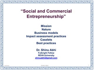 “Social and Commercial
Entrepreneurship”
Mission
Nature
Business models
Impact assessment practices
Caselets
Best practices
Dr. Shinu Abhi
Fulbright Fellow
REVA University
shinuabhi@gmail.com
11/4/2019 SHINU ABHI
 
