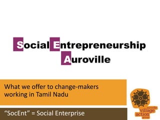 Social Entrepreneurship
             Auroville

What we offer to change-makers
working in Tamil Nadu

“SocEnt” = Social Enterprise
 