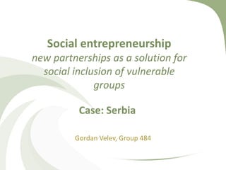 Social entrepreneurship
new partnerships as a solution for
  social inclusion of vulnerable
              groups

          Case: Serbia

         Gordan Velev, Group 484
 