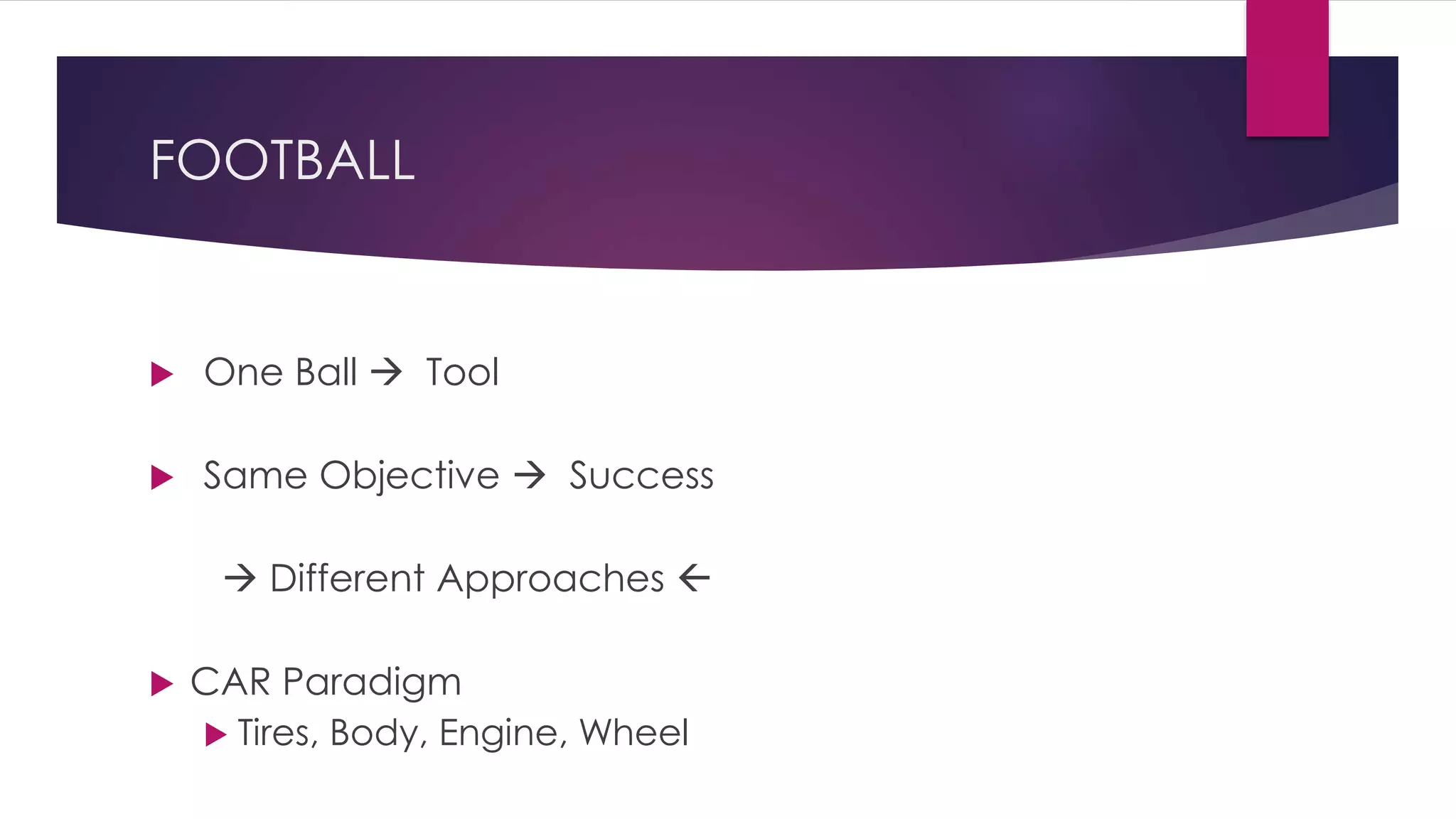 FOOTBALL 
 One Ball  Tool 
 Same Objective  Success 
 Different Approaches  
 CAR Paradigm 
 Tires, Body, Engine, Wheel 
 