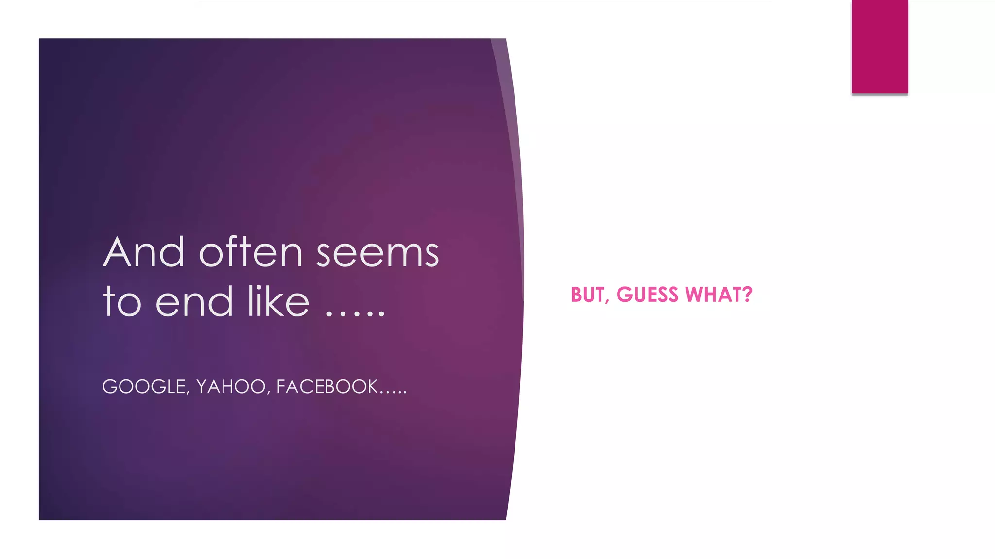 And often seems 
to end like ….. 
GOOGLE, YAHOO, FACEBOOK….. 
BUT, GUESS WHAT? 
 