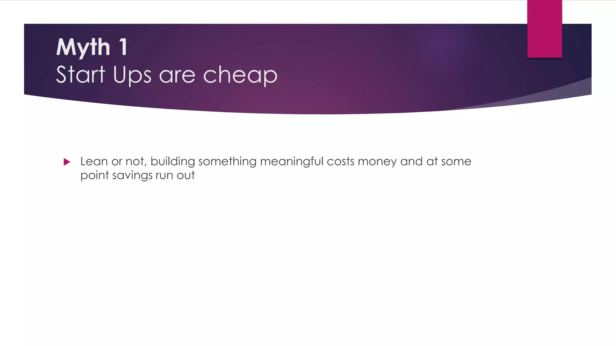 Myth 1 
Start Ups are cheap 
 Lean or not, building something meaningful costs money and at some 
point savings run out 
 