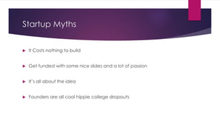 Startup Myths 
 It Costs nothing to build 
 Get funded with some nice slides and a lot of passion 
 It’s all about the ...