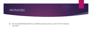 Motorola 
 Burned $5.000.000.000 For satellite-based phone system that nobody 
wanted 
 