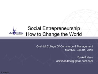 Social Entrepreneurship
How to Change the World
Oreintal College Of Commerce & Management
, Mumbai - Jan 01, 2010
By Asif Khan
asifkhan4me@gmail.com.com

F.Y.BMS

 