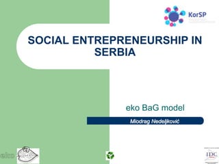 SOCIAL ENTREPRENEURSHIP IN
          SERBIA




              eko BaG model
               Miodrag Nedeljković
 