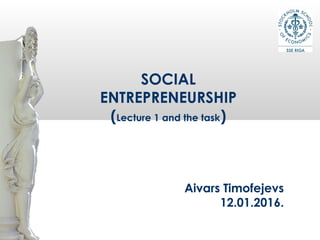 Aivars Timofejevs
12.01.2016.
SOCIAL
ENTREPRENEURSHIP
(Lecture 1 and the task)
 