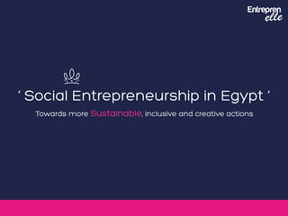 Towards more Sustainable, inclusive and creative actions
‘ Social Entrepreneurship in Egypt ‘
 