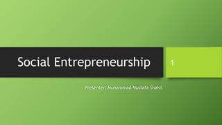 Social Entrepreneurship
Presenter: Muhammad Mustafa Shakil
1
 