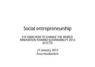 Social entrepreneurship
  21E10000 HOW TO CHANGE THE WORLD:
INNOVATION TOWARD SUSTAINABILITY 2013
               (6 ECTS)

           21 January, 2013
           Eeva Houtbeckers
 