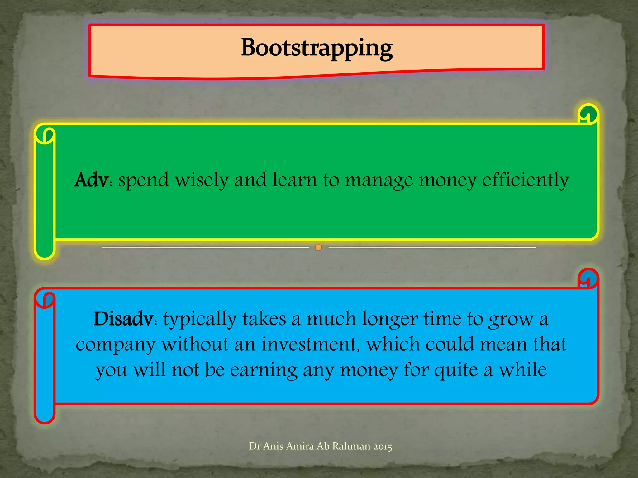 Adv: spend wisely and learn to manage money efficiently
Disadv: typically takes a much longer time to grow a
company without an investment, which could mean that
you will not be earning any money for quite a while
Dr Anis Amira Ab Rahman 2015
 